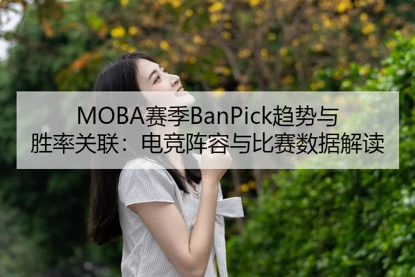MOBA赛季BanPick趋势与胜率关联：电竞阵容与比赛数据解读